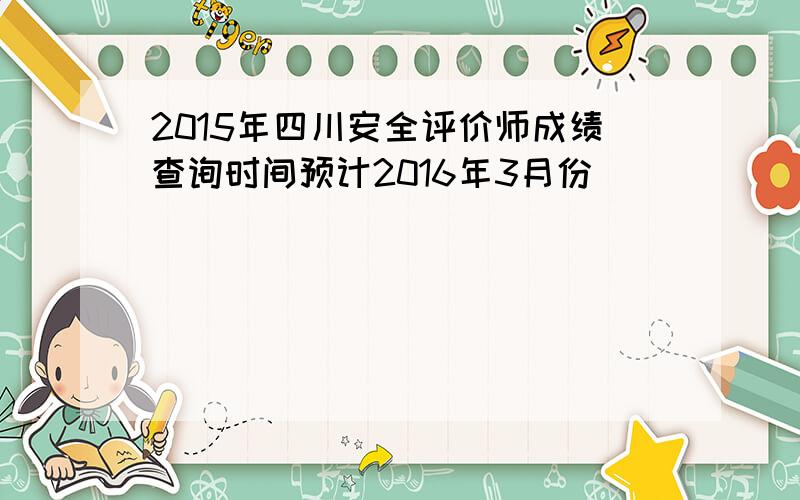 2015年四川安全评价师成绩查询时间预计2016年3月份