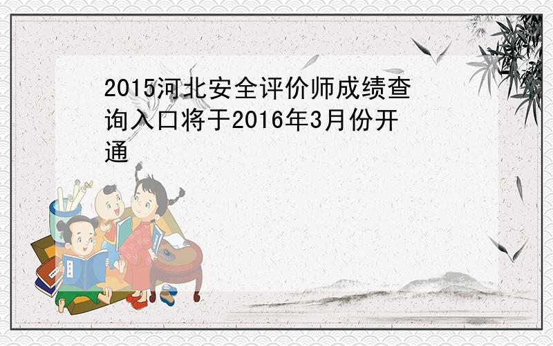 2015河北安全评价师成绩查询入口将于2016年3月份开通