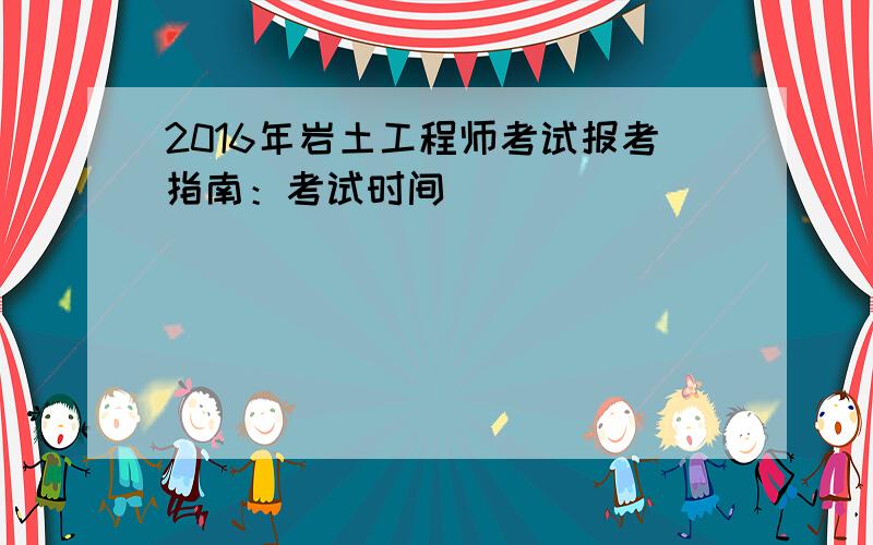 2016年岩土工程师考试报考指南：考试时间