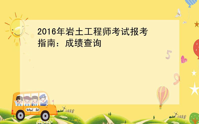 2016年岩土工程师考试报考指南：成绩查询