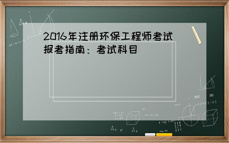 2016年注册环保工程师考试报考指南：考试科目