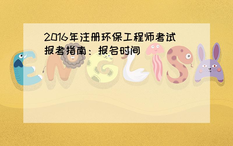 2016年注册环保工程师考试报考指南：报名时间