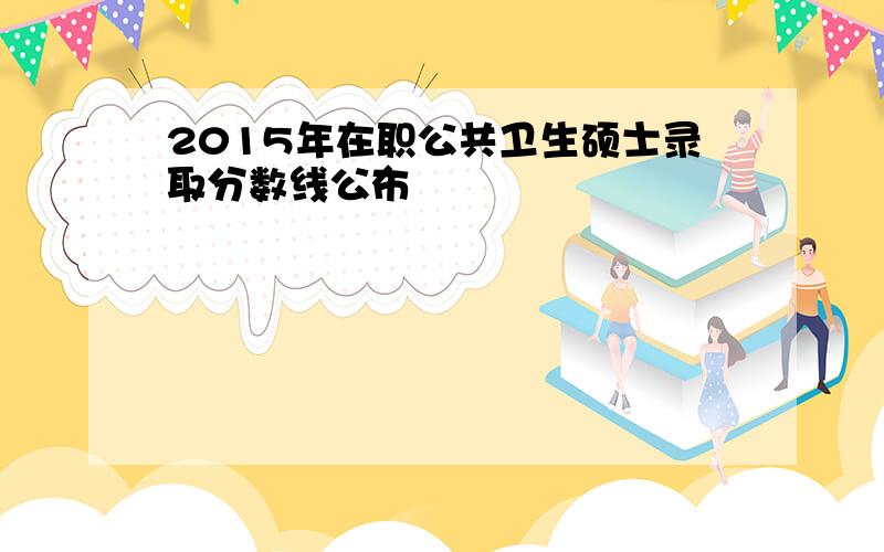 2015年在职公共卫生硕士录取分数线公布