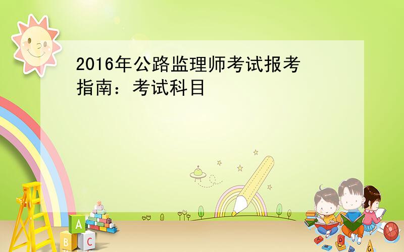 2016年公路监理师考试报考指南：考试科目