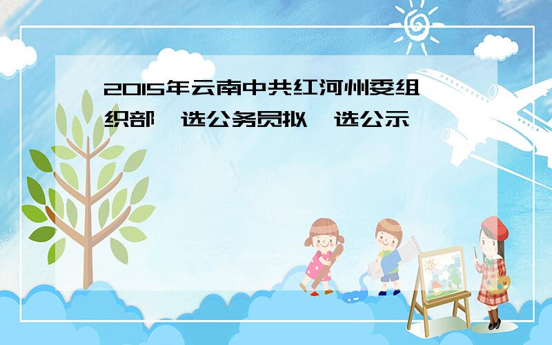 2015年云南中共红河州委组织部遴选公务员拟遴选公示