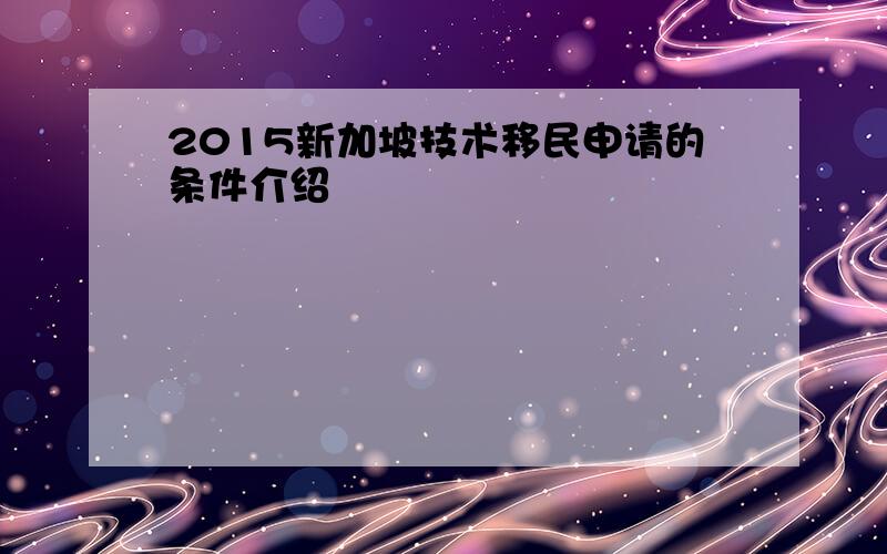 2015新加坡技术移民申请的条件介绍