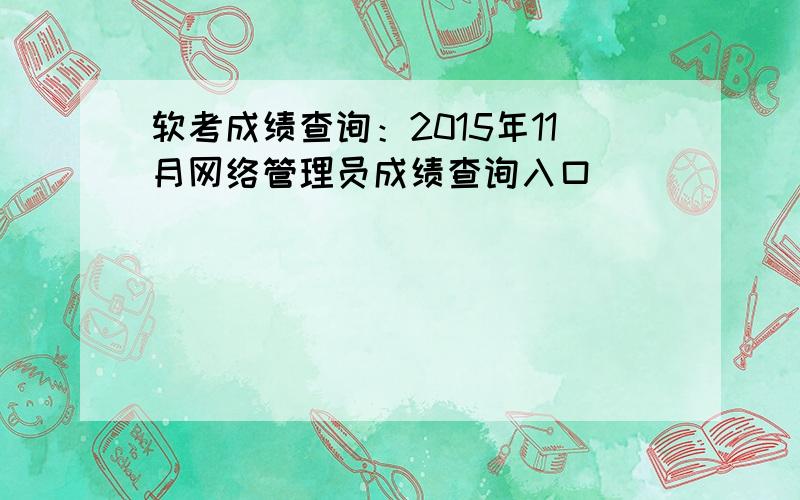 软考成绩查询：2015年11月网络管理员成绩查询入口