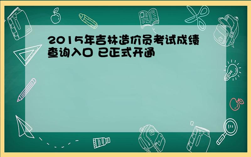 2015年吉林造价员考试成绩查询入口 已正式开通