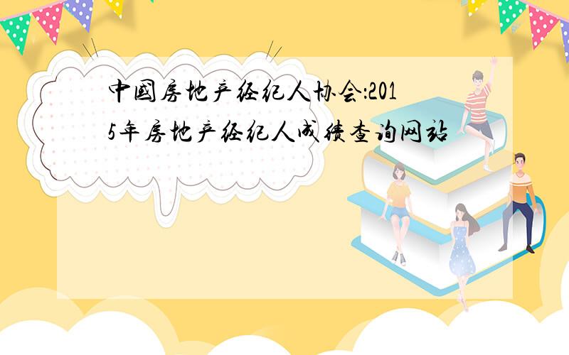 中国房地产经纪人协会：2015年房地产经纪人成绩查询网站