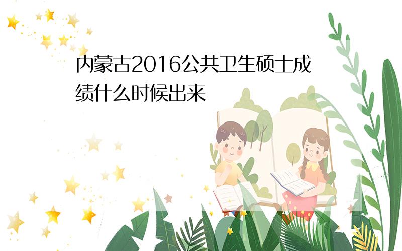 内蒙古2016公共卫生硕士成绩什么时候出来