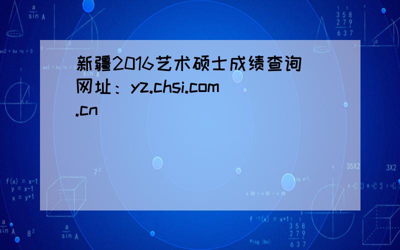 新疆2016艺术硕士成绩查询网址：yz.chsi.com.cn