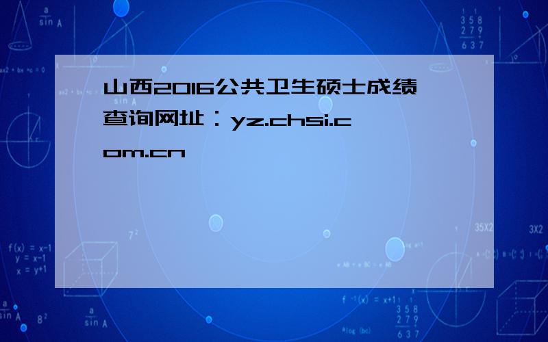 山西2016公共卫生硕士成绩查询网址：yz.chsi.com.cn