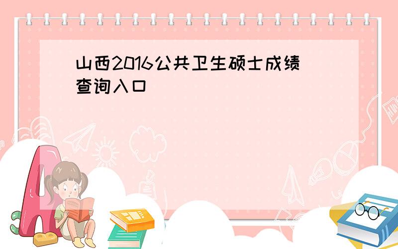 山西2016公共卫生硕士成绩查询入口