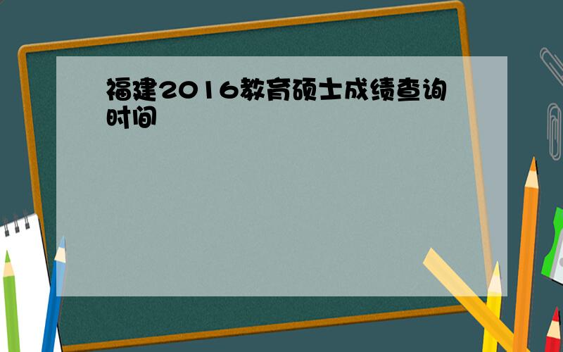 福建2016教育硕士成绩查询时间