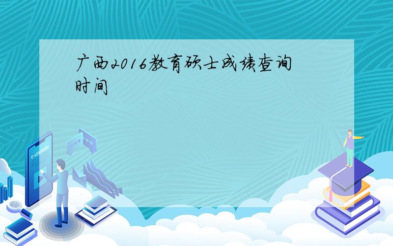 广西2016教育硕士成绩查询时间