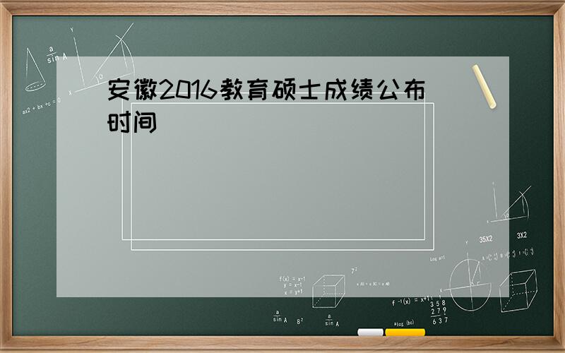 安徽2016教育硕士成绩公布时间