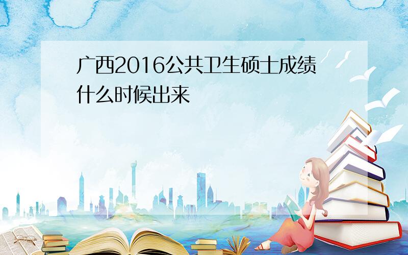 广西2016公共卫生硕士成绩什么时候出来