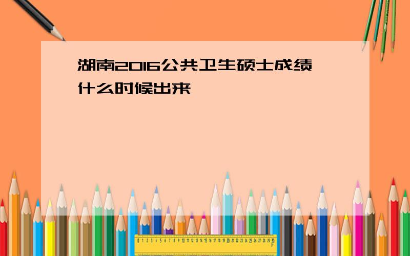 湖南2016公共卫生硕士成绩什么时候出来