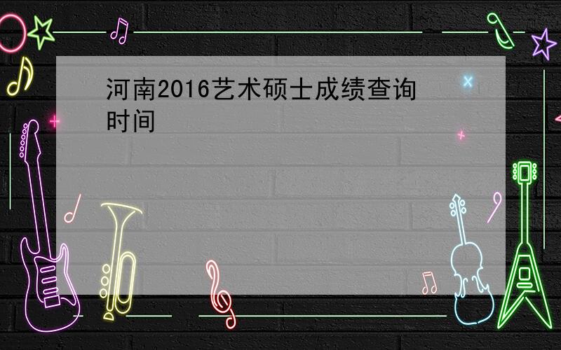 河南2016艺术硕士成绩查询时间