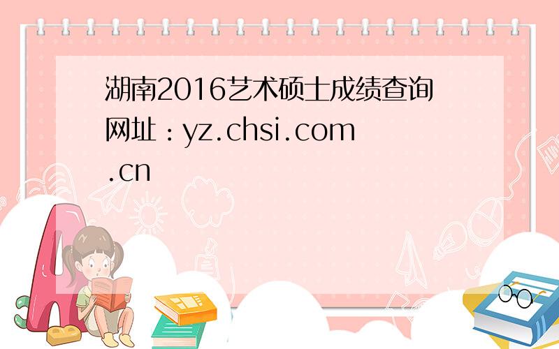 湖南2016艺术硕士成绩查询网址：yz.chsi.com.cn