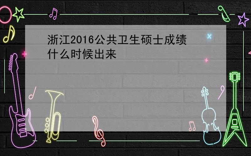 浙江2016公共卫生硕士成绩什么时候出来