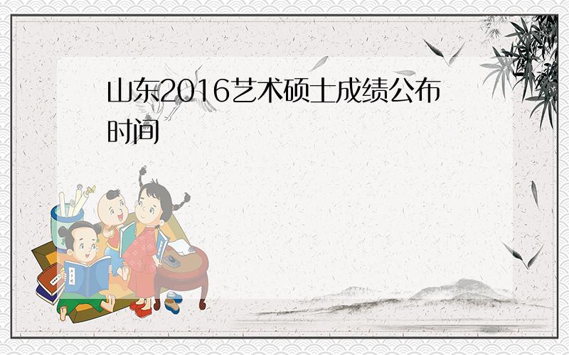 山东2016艺术硕士成绩公布时间