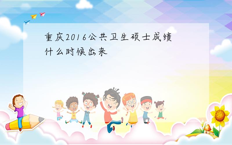 重庆2016公共卫生硕士成绩什么时候出来