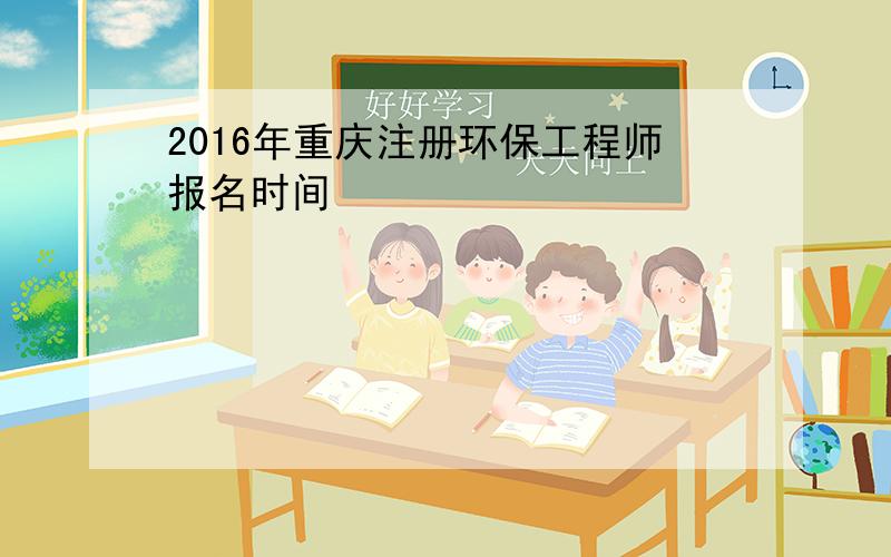 2016年重庆注册环保工程师报名时间