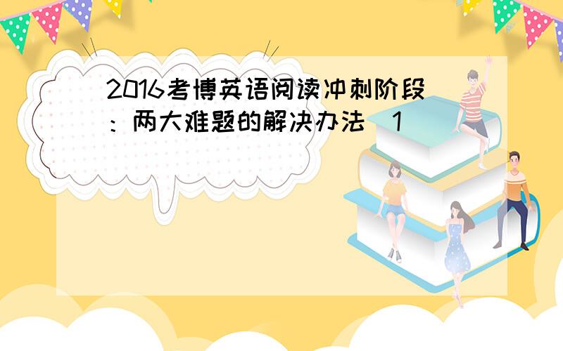 2016考博英语阅读冲刺阶段：两大难题的解决办法[1]