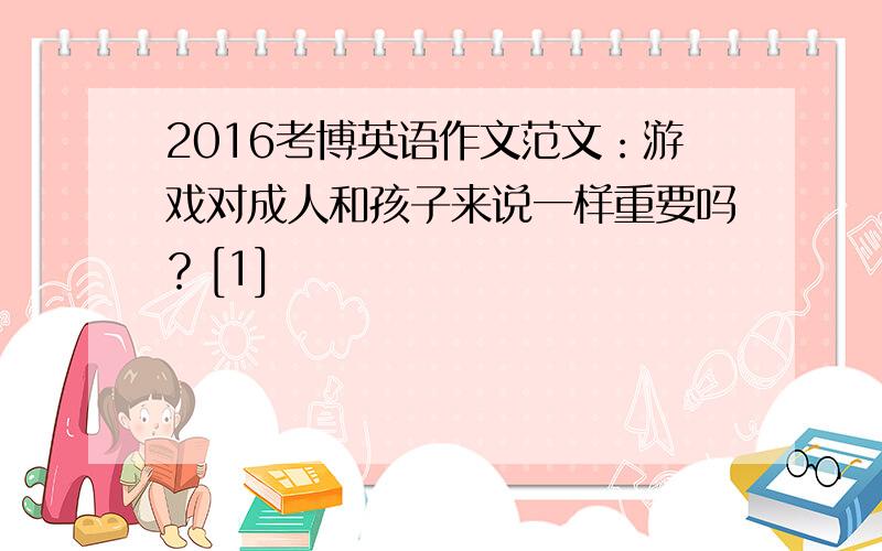 2016考博英语作文范文：游戏对成人和孩子来说一样重要吗？[1]