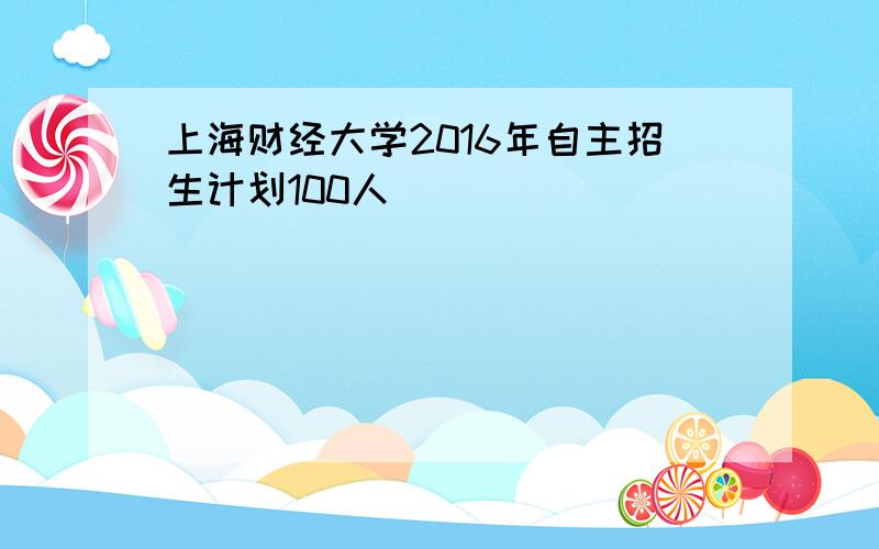 上海财经大学2016年自主招生计划100人