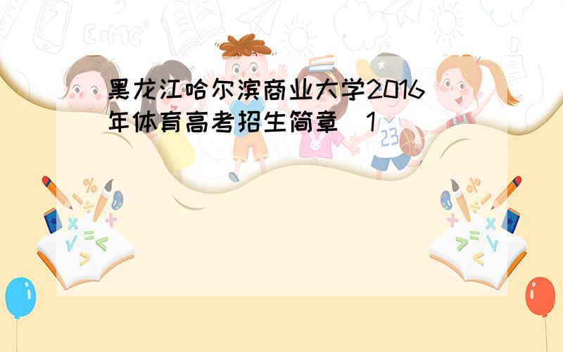 黑龙江哈尔滨商业大学2016年体育高考招生简章[1]