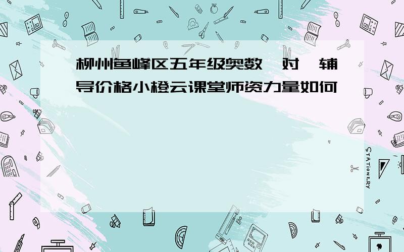 柳州鱼峰区五年级奥数一对一辅导价格小橙云课堂师资力量如何