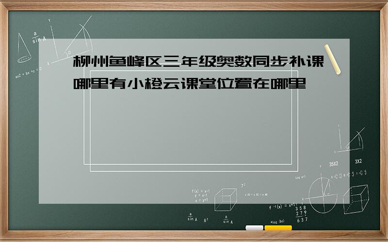 柳州鱼峰区三年级奥数同步补课哪里有小橙云课堂位置在哪里