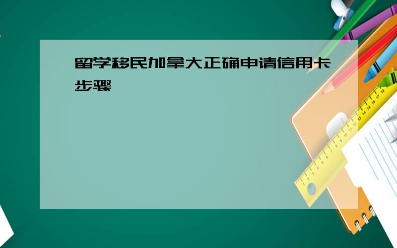 留学移民加拿大正确申请信用卡步骤