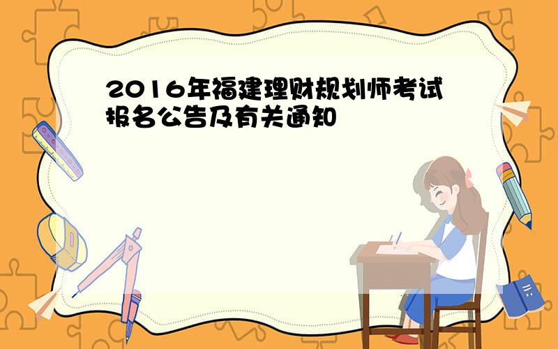 2016年福建理财规划师考试报名公告及有关通知