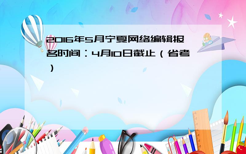 2016年5月宁夏网络编辑报名时间：4月10日截止（省考）