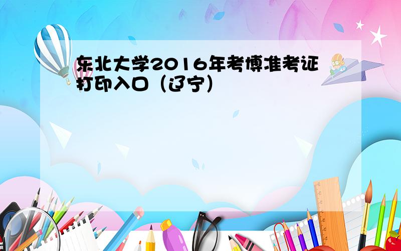 东北大学2016年考博准考证打印入口（辽宁）