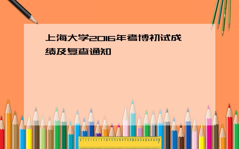 上海大学2016年考博初试成绩及复查通知