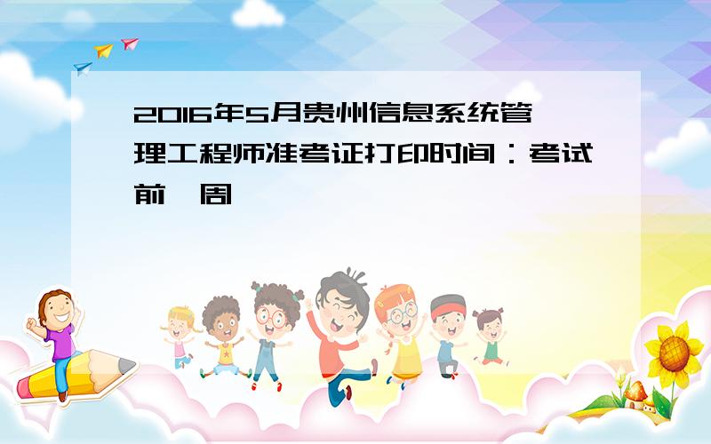 2016年5月贵州信息系统管理工程师准考证打印时间：考试前一周