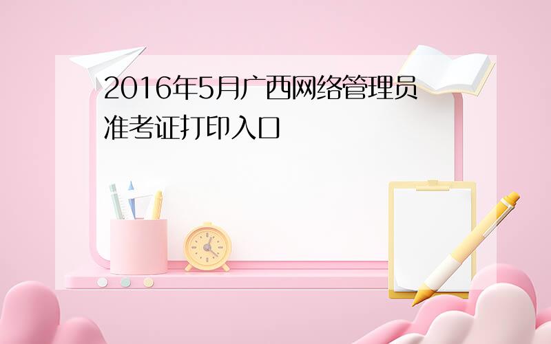 2016年5月广西网络管理员准考证打印入口