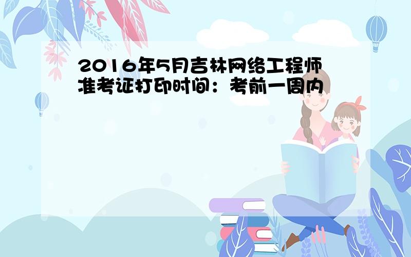 2016年5月吉林网络工程师准考证打印时间：考前一周内