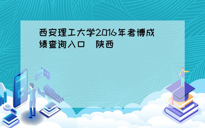 西安理工大学2016年考博成绩查询入口（陕西）