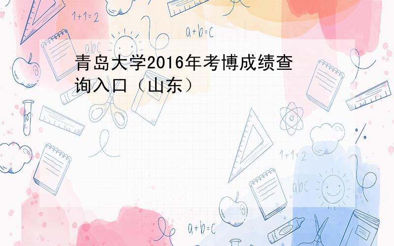 青岛大学2016年考博成绩查询入口（山东）