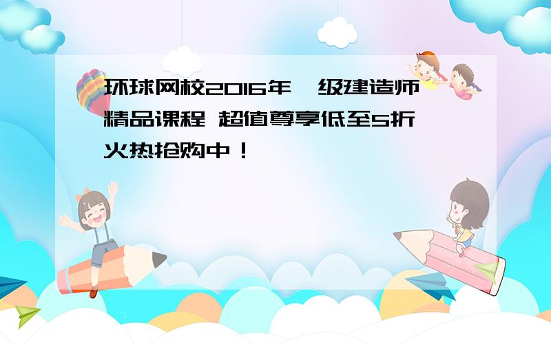 环球网校2016年一级建造师精品课程 超值尊享低至5折 火热抢购中！