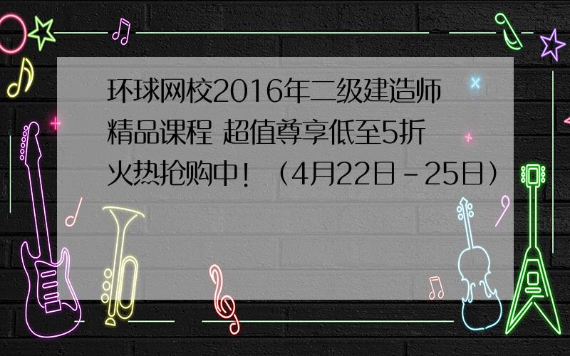 环球网校2016年二级建造师精品课程 超值尊享低至5折 火热抢购中！（4月22日-25日）