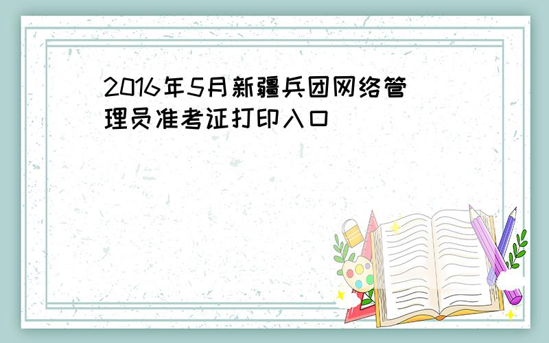 2016年5月新疆兵团网络管理员准考证打印入口