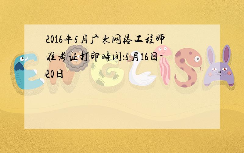 2016年5月广东网络工程师准考证打印时间：5月16日-20日