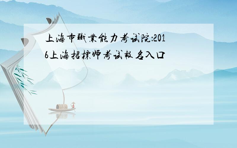 上海市职业能力考试院：2016上海招标师考试报名入口