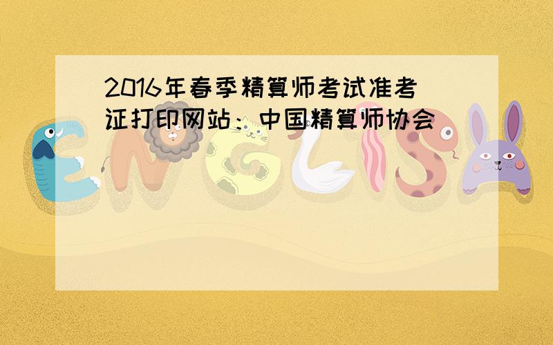 2016年春季精算师考试准考证打印网站：中国精算师协会